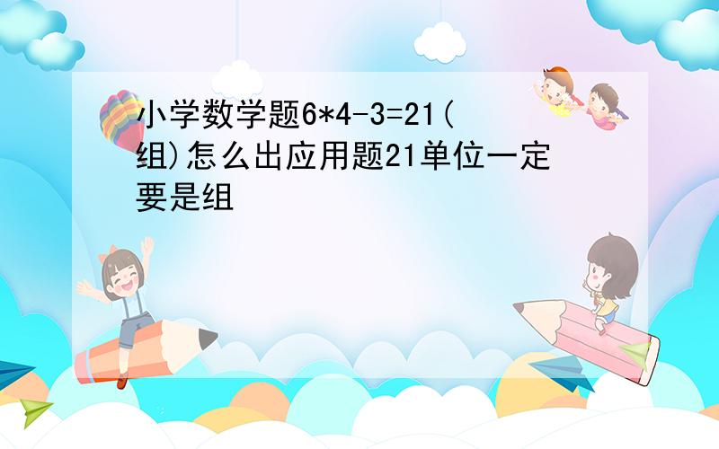 小学数学题6*4-3=21(组)怎么出应用题21单位一定要是组