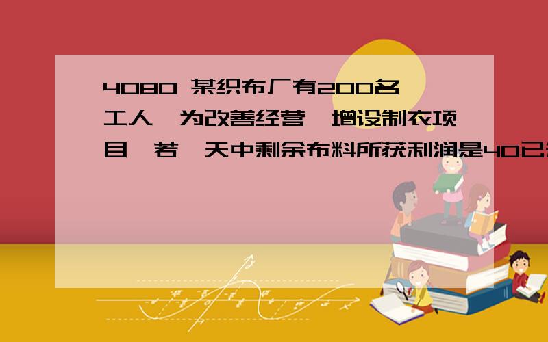 4080 某织布厂有200名工人,为改善经营,增设制衣项目,若一天中剩余布料所获利润是40已知每人每天能织布30米衣4件,制衣一件需用布1.5米,将布直接出售,每米可获利2元；将布制成衣后出售,每件