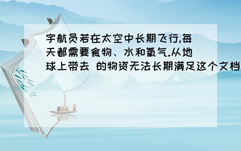 宇航员若在太空中长期飞行,每天都需要食物、水和氧气.从地球上带去 的物资无法长期满足这个文档的26题