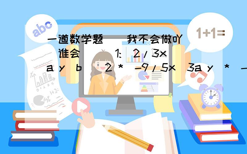 一道数学题``我不会做吖```谁会```1:(2/3x^a y^b)^2 *(-9/5x^3a y)*(-xyz) 2:(5*10^5)^3 除以(2.5*10^3)*(-4*10^-7)^2 3:[(3x-2y)^2-(3x+2y)(3x-2y)]除以(2y-3x)