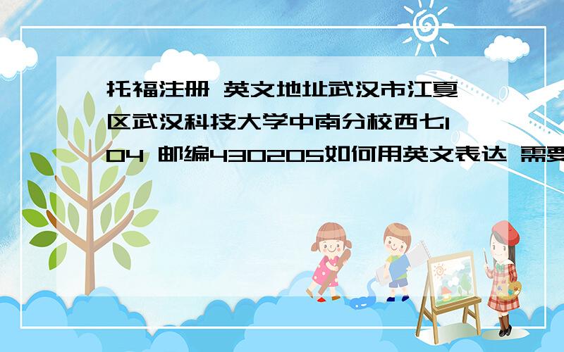 托福注册 英文地址武汉市江夏区武汉科技大学中南分校西七104 邮编430205如何用英文表达 需要四行很急啊 谢谢啊