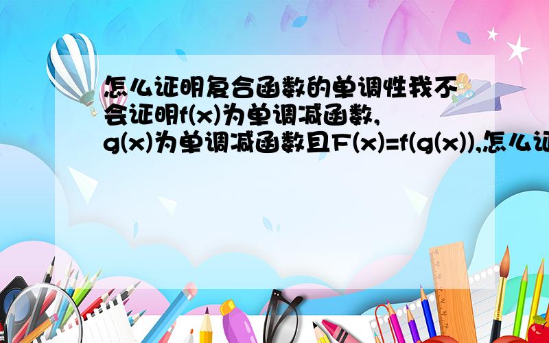 怎么证明复合函数的单调性我不会证明f(x)为单调减函数,g(x)为单调减函数且F(x)=f(g(x)),怎么证明F（X）为单调减函数?