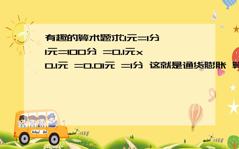 有趣的算术题求:1元=1分 1元=100分 =0.1元x0.1元 =0.01元 =1分 这就是通货膨胀 算对就可以去炒股了你算对有木有