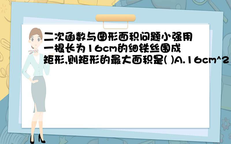 二次函数与图形面积问题小强用一根长为16cm的细铁丝围成矩形,则矩形的最大面积是( )A.16cm^2 B.32cm^2C.64观^2 D.8cm^2我希望有过程.因为我知道答案.