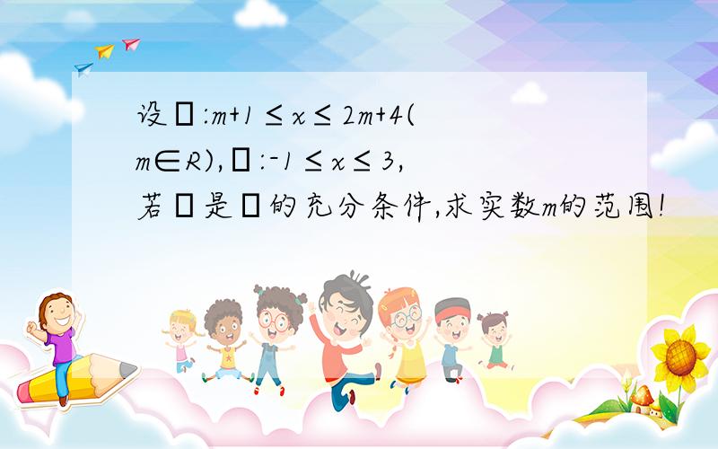 设α:m+1≤x≤2m+4(m∈R),β:-1≤x≤3,若α是β的充分条件,求实数m的范围!