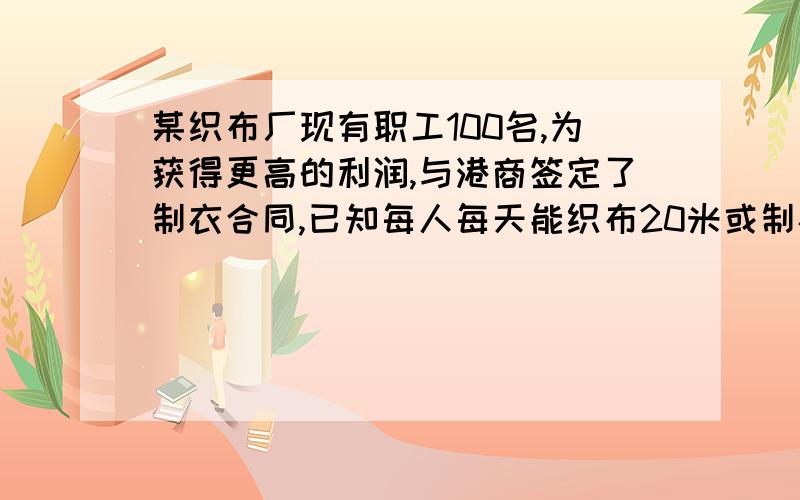 某织布厂现有职工100名,为获得更高的利润,与港商签定了制衣合同,已知每人每天能织布20米或制衣5件,每件衣服用布2米,若直接销售布每米可获利2元,制成衣服销售,每件可获利20元,若每名工人