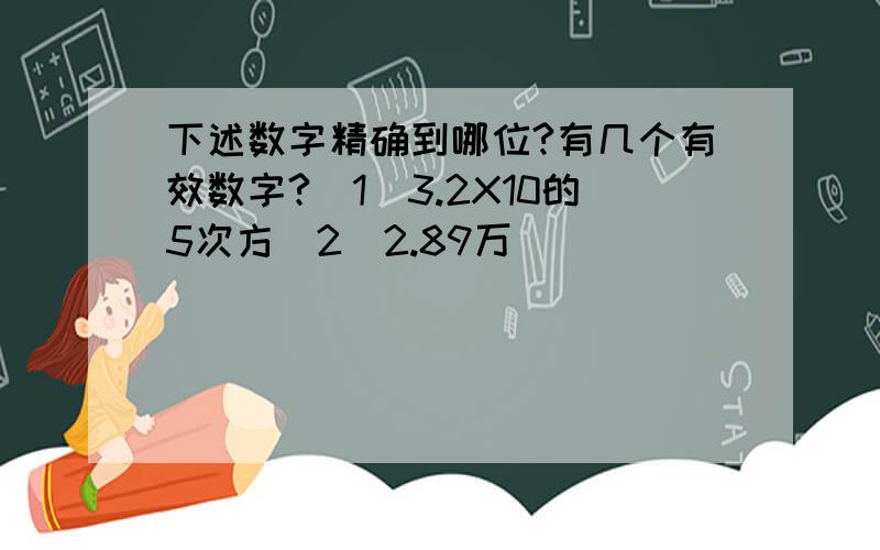 下述数字精确到哪位?有几个有效数字?（1）3.2X10的5次方（2）2.89万