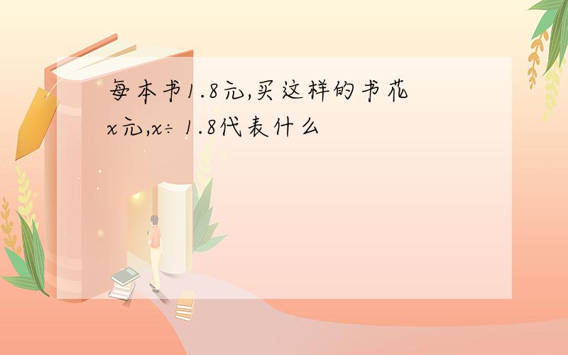 每本书1.8元,买这样的书花x元,x÷1.8代表什么