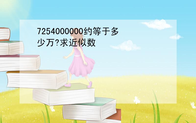 7254000000约等于多少万?求近似数