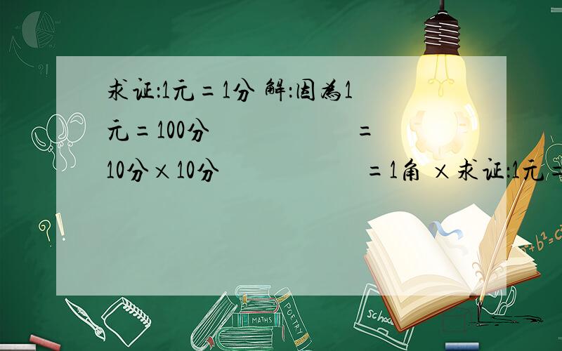 求证：1元=1分 解：因为1元=100分 　　　　　 =10分×10分 　　　　　 =1角 ×求证：1元=1分解：因为1元=100分　　　　　  =10分×10分　　　　　  =1角 ×1角　　　　　  =0.1元×0.1元　　　　　  =0.0