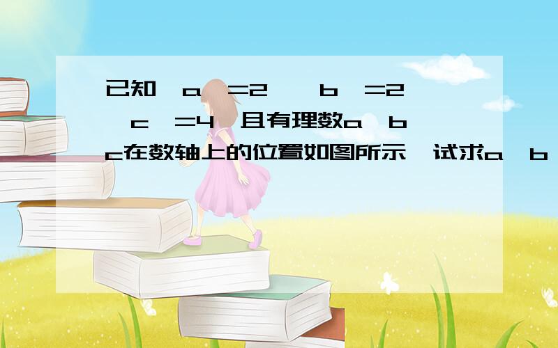 已知丨a丨=2,丨b丨=2,丨c丨=4,且有理数a,b,c在数轴上的位置如图所示,试求a,b,c的值是a----0----b----c----→的顺序