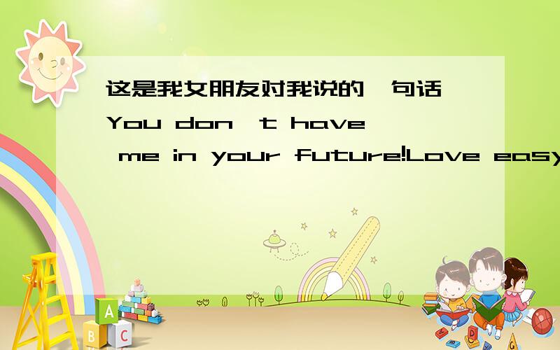 这是我女朋友对我说的一句话,You don't have me in your future!Love easy to get along with difficult I hope you will have a better than me