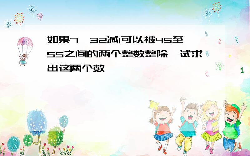 如果7^32减1可以被45至55之间的两个整数整除,试求出这两个数