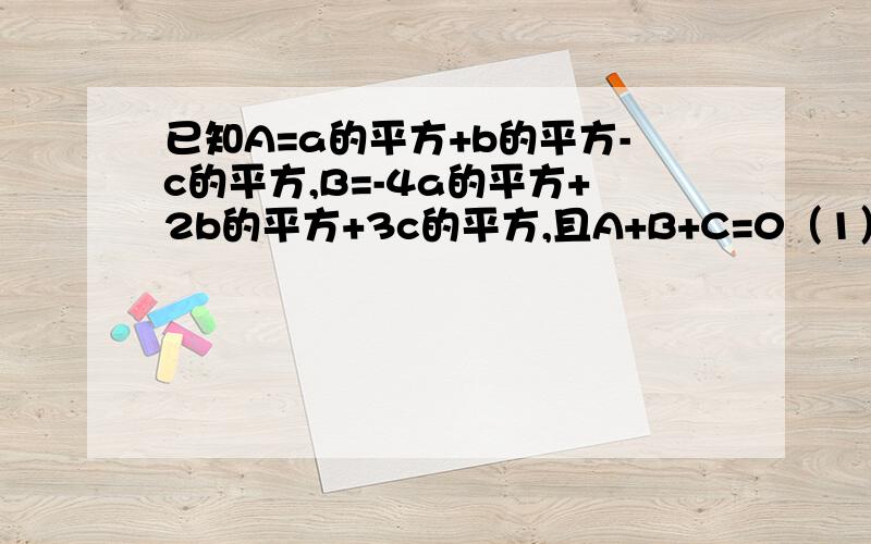 已知A=a的平方+b的平方-c的平方,B=-4a的平方+2b的平方+3c的平方,且A+B+C=0（1）求C（2）求A-B-C这道题我做了三遍，做出了3个答案.........