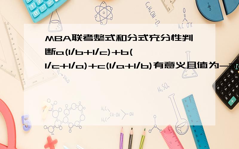 MBA联考整式和分式充分性判断a(1/b+1/c)+b(1/c+1/a)+c(1/a+1/b)有意义且值为-3a(1/b+1/c)+b(1/c+1/a)+c(1/a+1/b)有意义且值为-3（1）abc乘积不为零,a2+b2+c2-ab-bc-ca=0(2)a+b+c=0