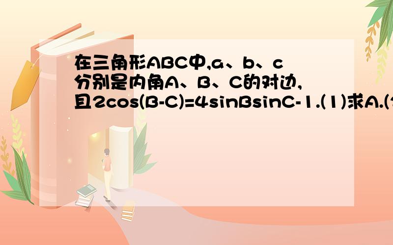 在三角形ABC中,a、b、c分别是内角A、B、C的对边,且2cos(B-C)=4sinBsinC-1.(1)求A.(2)若a=3,sinB/2=1/...在三角形ABC中,a、b、c分别是内角A、B、C的对边,且2cos(B-C)=4sinBsinC-1.(1)求A.(2)若a=3,sinB/2=1/3,求b