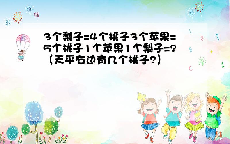 3个梨子=4个桃子3个苹果=5个桃子1个苹果1个梨子=?（天平右边有几个桃子?）