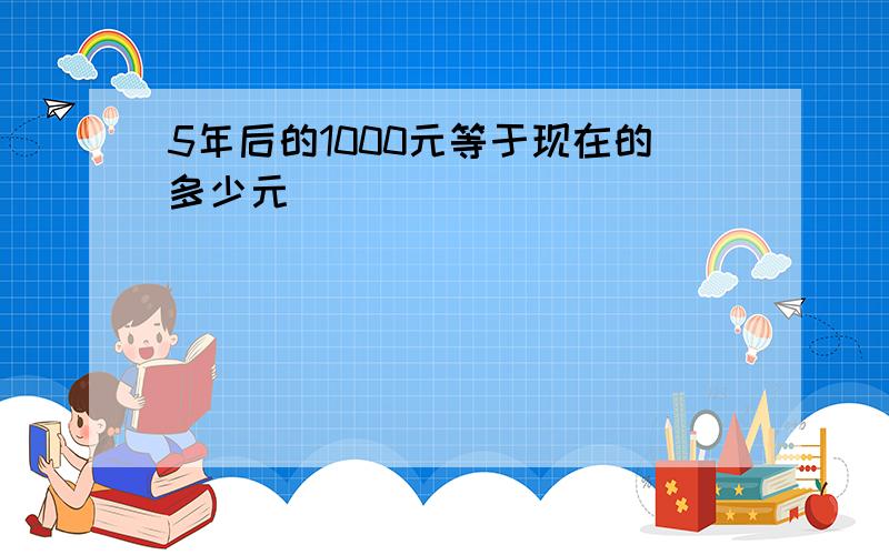 5年后的1000元等于现在的多少元