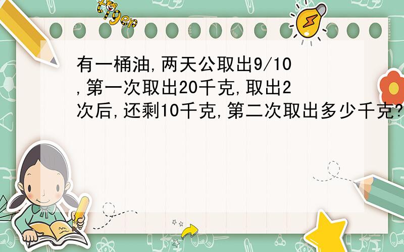 有一桶油,两天公取出9/10,第一次取出20千克,取出2次后,还剩10千克,第二次取出多少千克?