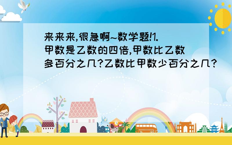 来来来,很急啊~数学题!1.甲数是乙数的四倍,甲数比乙数多百分之几?乙数比甲数少百分之几?    2.水结成冰后,体积增加10%,100升水结成冰后的体积是多少?    3.某化工厂今年的收入额比去年同期