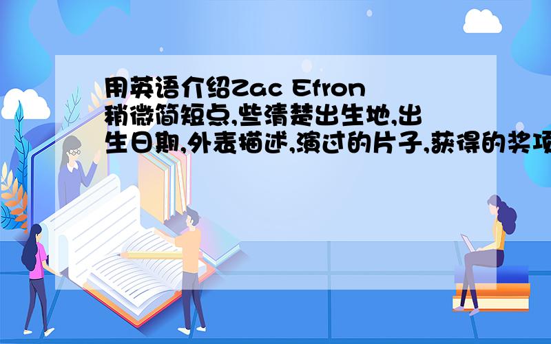 用英语介绍Zac Efron稍微简短点,些清楚出生地,出生日期,外表描述,演过的片子,获得的奖项自己总结!2L没有按照我的要求写啊！