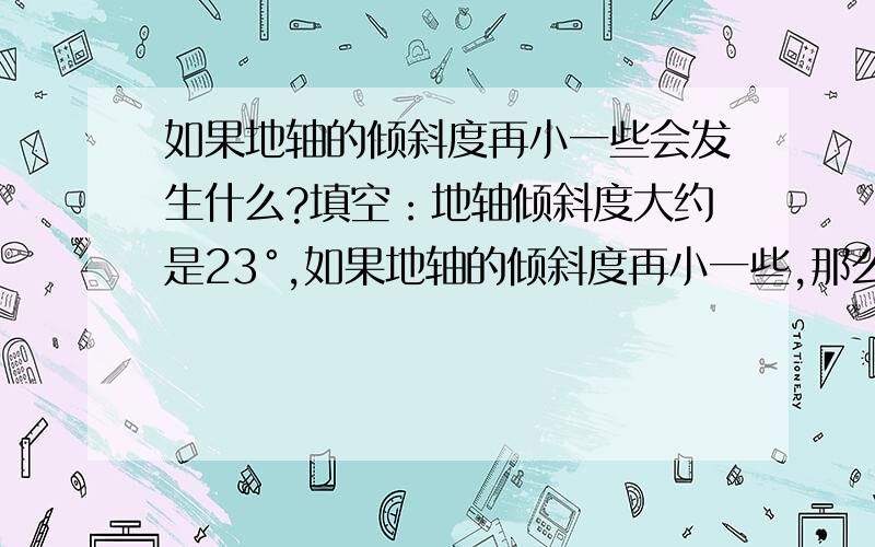 如果地轴的倾斜度再小一些会发生什么?填空：地轴倾斜度大约是23°,如果地轴的倾斜度再小一些,那么地球上发生极昼、极夜现象的范围会( ) .