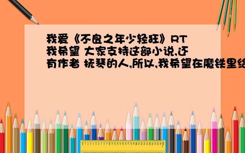 我爱《不良之年少轻狂》RT 我希望 大家支持这部小说,还有作者 抚琴的人,所以,我希望在魔铁里给琴叔加推荐票与期待票,