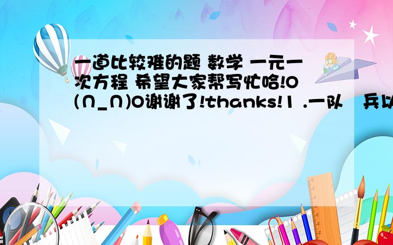 一道比较难的题 数学 一元一次方程 希望大家帮写忙哈!O(∩_∩)O谢谢了!thanks!1 .一队歩兵以5.4km/h的束度前进通讯员从队尾骑马到队头传令后,立刻返回队尾,总共用了10分钟,如果通讯员的束度