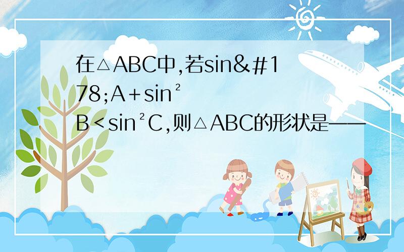 在△ABC中,若sin²A＋sin²B＜sin²C,则△ABC的形状是——