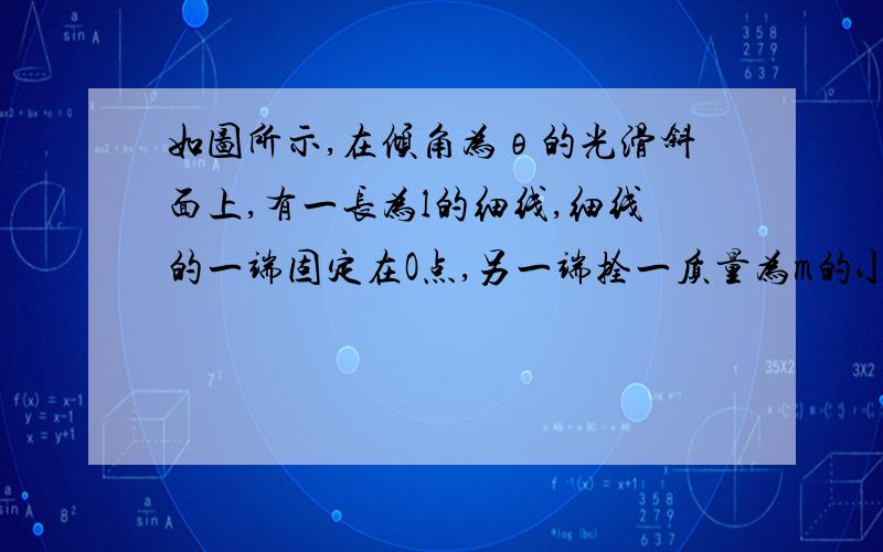 如图所示,在倾角为θ的光滑斜面上,有一长为l的细线,细线的一端固定在O点,另一端拴一质量为m的小球,现使小球恰好能在斜面上做完整的圆周运动,已知O点到斜面底边的距离Soc=L,求：（1）小球