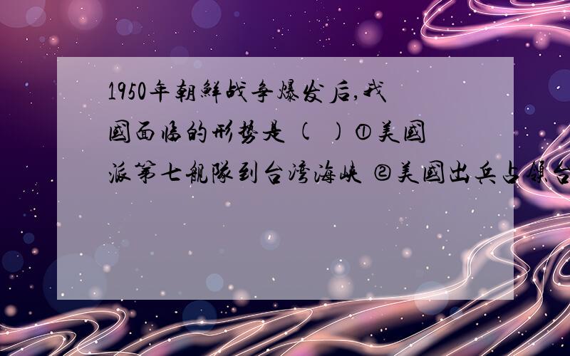 1950年朝鲜战争爆发后,我国面临的形势是 ( )①美国派第七舰队到台湾海峡 ②美国出兵占领台湾 ③美国陆军一直打到中国境内 ④美帝国主义指挥所谓“联合国军”,越过“三八线” ⑤美帝国