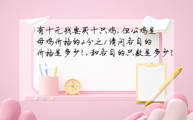 有十元钱要买十只鸡,但公鸡是母鸡价格的2分之1请问各自的价格是多少?,和各自的只数是多少?