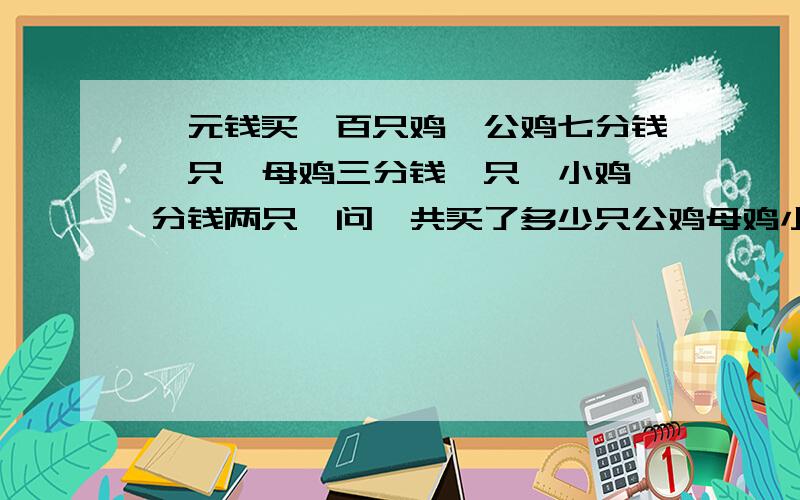 一元钱买一百只鸡,公鸡七分钱一只,母鸡三分钱一只,小鸡一分钱两只,问一共买了多少只公鸡母鸡小鸡