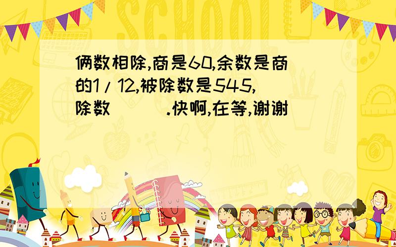 俩数相除,商是60,余数是商的1/12,被除数是545,除数（  ）.快啊,在等,谢谢