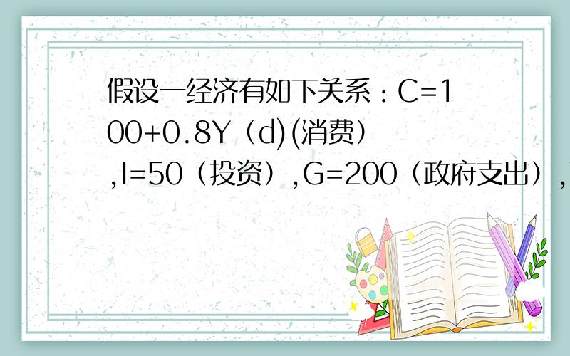 假设一经济有如下关系：C=100+0.8Y（d)(消费）,I=50（投资）,G=200（政府支出）,T（r)=62.5（政府转移支付）,T=0.25（边际税率）,单位都是10亿元,求：1.均衡收入2.预算盈余BS3.若投资增加到I=100时,预