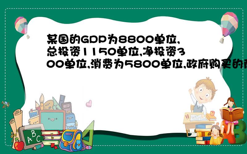 某国的GDP为8800单位,总投资1150单位,净投资300单位,消费为5800单位,政府购买的商品和劳务价值为1500单位,政府盈余50单位,求该国的NDP,净出口额,个人可支配收入和个人储蓄.我感激不尽,