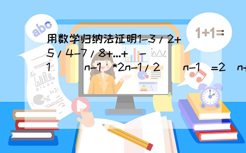 用数学归纳法证明1-3/2+5/4-7/8+...+(-1)^(n-1)*2n-1/2^(n-1)=2^n+(-1)^n-1*(6n+1)/9*2^n-1