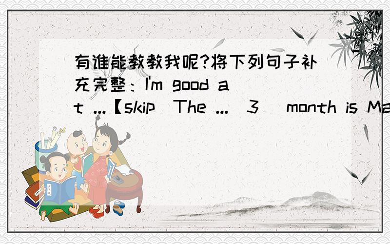 有谁能教教我呢?将下列句子补充完整：I'm good at ...【skip)The ...(3) month is March....is on December 25th.The second month is ....The day after Friday is ....The day before Thursday is .The first month of a year is .The month of a y