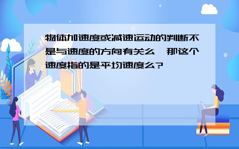 物体加速度或减速运动的判断不是与速度的方向有关么,那这个速度指的是平均速度么?