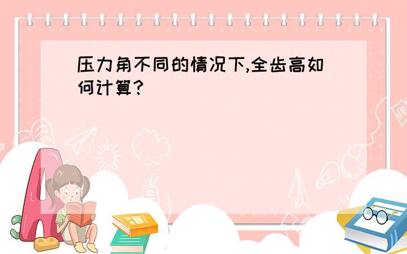 压力角不同的情况下,全齿高如何计算?