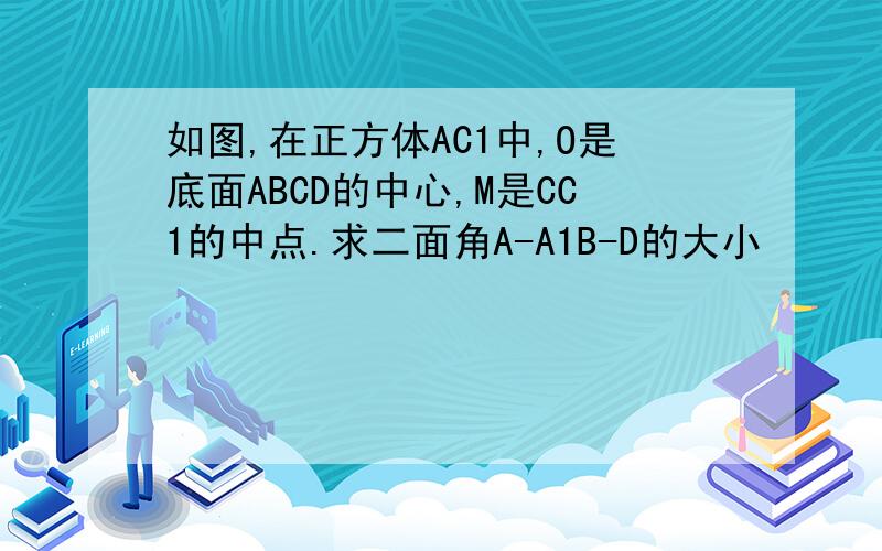 如图,在正方体AC1中,O是底面ABCD的中心,M是CC1的中点.求二面角A-A1B-D的大小