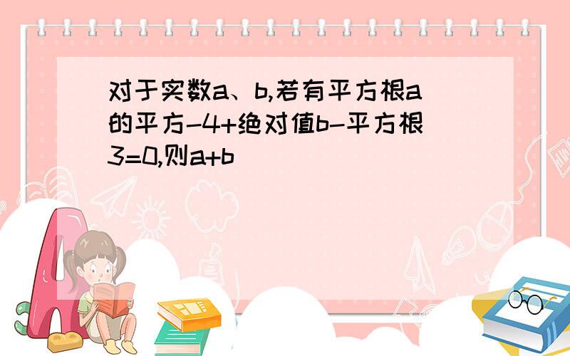 对于实数a、b,若有平方根a的平方-4+绝对值b-平方根3=0,则a+b