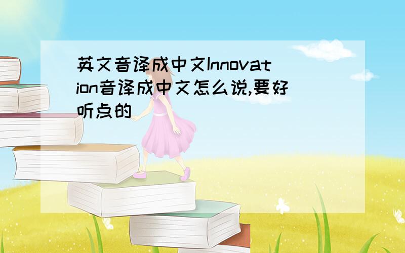 英文音译成中文Innovation音译成中文怎么说,要好听点的