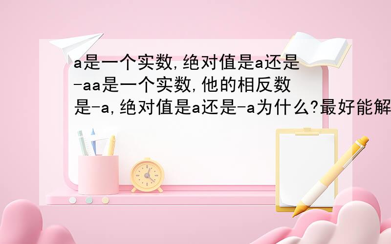 a是一个实数,绝对值是a还是-aa是一个实数,他的相反数是-a,绝对值是a还是-a为什么?最好能解释下给我听,