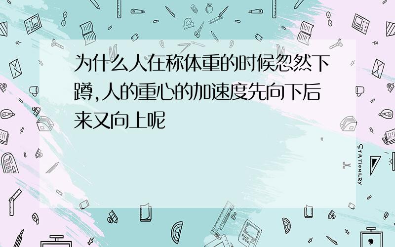 为什么人在称体重的时候忽然下蹲,人的重心的加速度先向下后来又向上呢