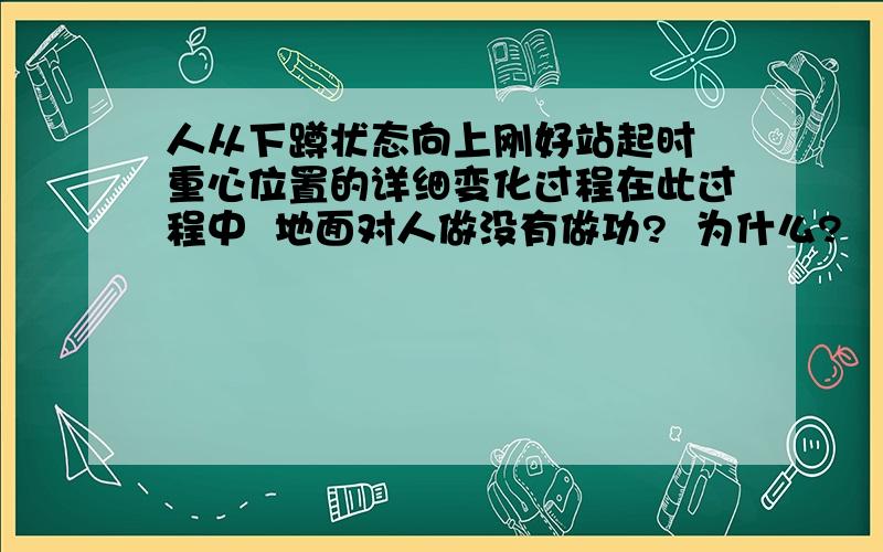 人从下蹲状态向上刚好站起时 重心位置的详细变化过程在此过程中  地面对人做没有做功?  为什么?