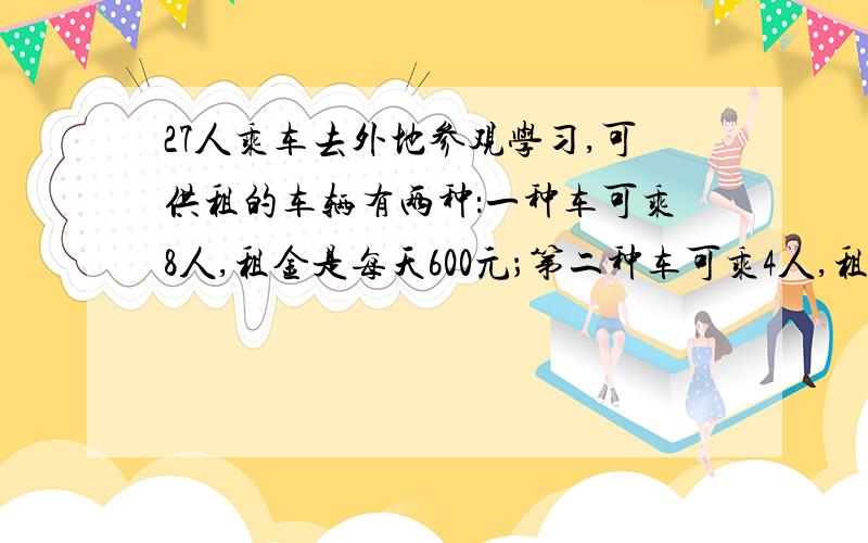 27人乘车去外地参观学习,可供租的车辆有两种：一种车可乘8人,租金是每天600元；第二种车可乘4人,租金是每天400元.他们如何租车才能保证一天用最少?