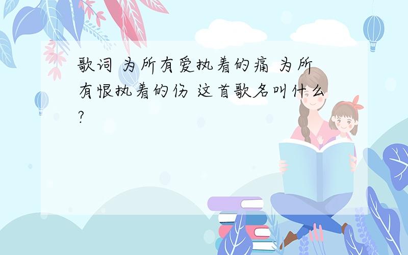 歌词 为所有爱执着的痛 为所有恨执着的伤 这首歌名叫什么?