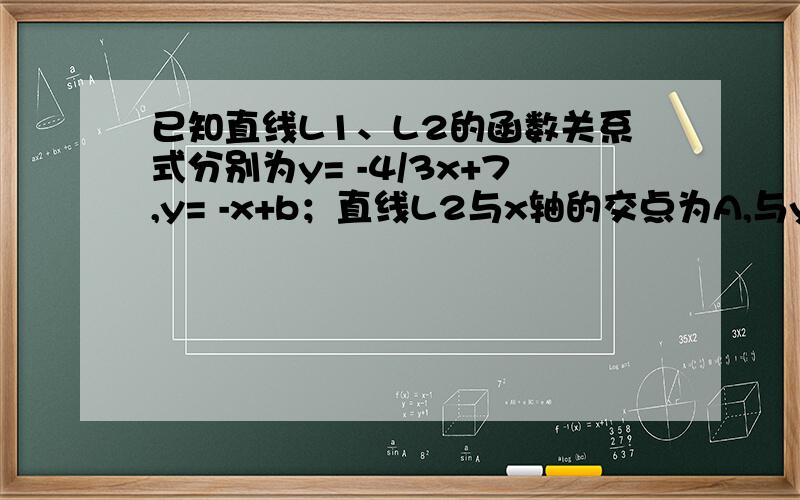 已知直线L1、L2的函数关系式分别为y= -4/3x+7,y= -x+b；直线L2与x轴的交点为A,与y轴的交点为B1）求∠BAO的度数（2）若将坐标原点O沿直线L2翻折到直线L1上,记为点C,求点C的坐标.（3）在（2）的情况