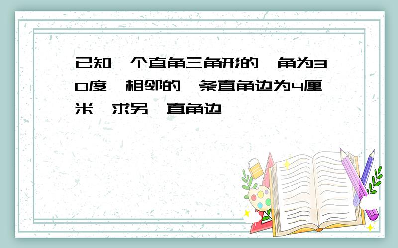 已知一个直角三角形的一角为30度,相邻的一条直角边为4厘米,求另一直角边